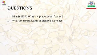 QUESTIONS
1. What is NSF? Write the process certification?
2. What are the standards of dietary supplement?
 
