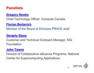 Panelists
3
Gregory Newby
Chief Technology Officer, Compute Canada
Florian Berberich
Member of the Board of Directors PRACE aisbl
Gergely Sipos
Customer and Technical Outreach Manager, EGI
Foundation
John Towns
Director of Collaborative eScience Programs, National
Center for Supercomputing Applications
 