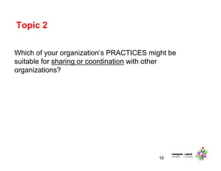Topic 2
16
Which of your organization’s PRACTICES might be
suitable for sharing or coordination with other
organizations?
 