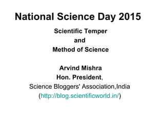 National Science Day 2015
Scientific Temper
and
Method of Science
Arvind Mishra
Hon. President,
Science Bloggers' Association,India
(http://blog.scientificworld.in/)
 