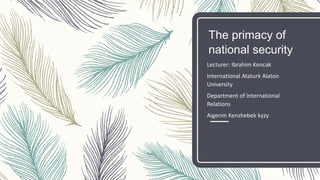 The primacy of
national security
Lecturer: Ibrahim Koncak
International Ataturk Alatoo
University
Department of International
Relations
Aigerim Kenzhebek kyzy
 
