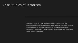 Case Studies of Terrorism
Examining specific case studies provides insights into the
effectiveness of terrorism-related laws. Notable examples include
the responses to high-profile terrorist attacks and the legal
ramifications involved. These studies can illustrate successes and
areas for improvement.
 