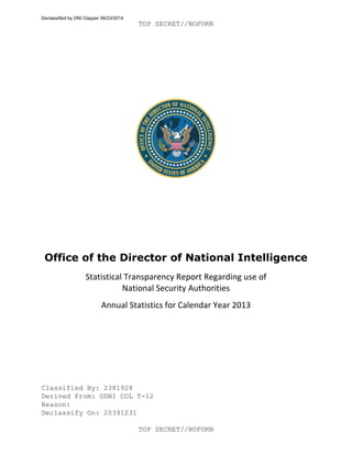 TOP SECRET//NOFORN
Classified By: 2381928
Derived From: ODNI COL T-12
Reason:
Declassify On: 20391231
TOP SECRET//NOFORN
Office of the Director of National Intelligence
Statistical Transparency Report Regarding use of
National Security Authorities
Annual Statistics for Calendar Year 2013
Declassified by DNI Clapper 06/23/2014
 