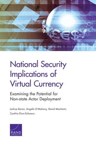 National Security
Implications of
Virtual Currency
Examining the Potential for
Non-state Actor Deployment
Joshua Baron, Angela O’Mahony, David Manheim,
Cynthia Dion-Schwarz
C O R P O R A T I O N
 