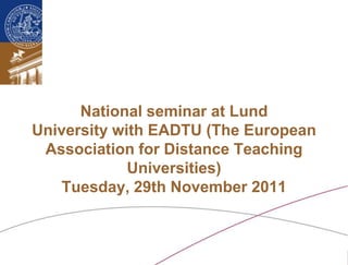 National seminar at Lund
   University with EADTU (The European
    Association for Distance Teaching
                Universities)
      Tuesday, 29th November 2011



Ossiannilsson /National seminar EADTU Lund University, Sweden 29th Nov. 2011. CC BY-NC-ND
 