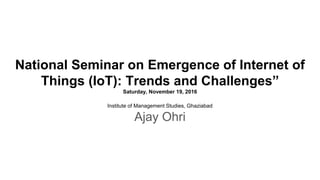 National Seminar on Emergence of Internet of
Things (IoT): Trends and Challenges”
Saturday, November 19, 2016
Institute of Management Studies, Ghaziabad
Ajay Ohri
 