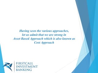 Having seen the various approaches,
let us admit that we are strong in
Asset Based Approach which is also known as
Cost Approach
 