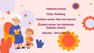 Valencia School
Class: Reading
Teacher name: Miss Ana Garcia
Student name: Ian Sebastian
Zepeda Jinesta
Seccion: 2nd grade B
 
