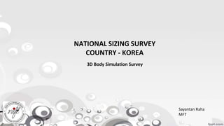 NATIONAL SIZING SURVEY
COUNTRY - KOREA
Sayantan Raha
MFT
3D Body Simulation Survey
 