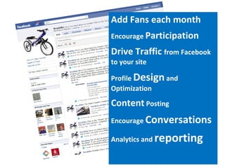 Add Fans each month  Encourage  Participation Drive Traffic  from Facebook to your site Profile  Design  and Optimization Content  Posting Encourage  Conversations Analytics and  reporting 