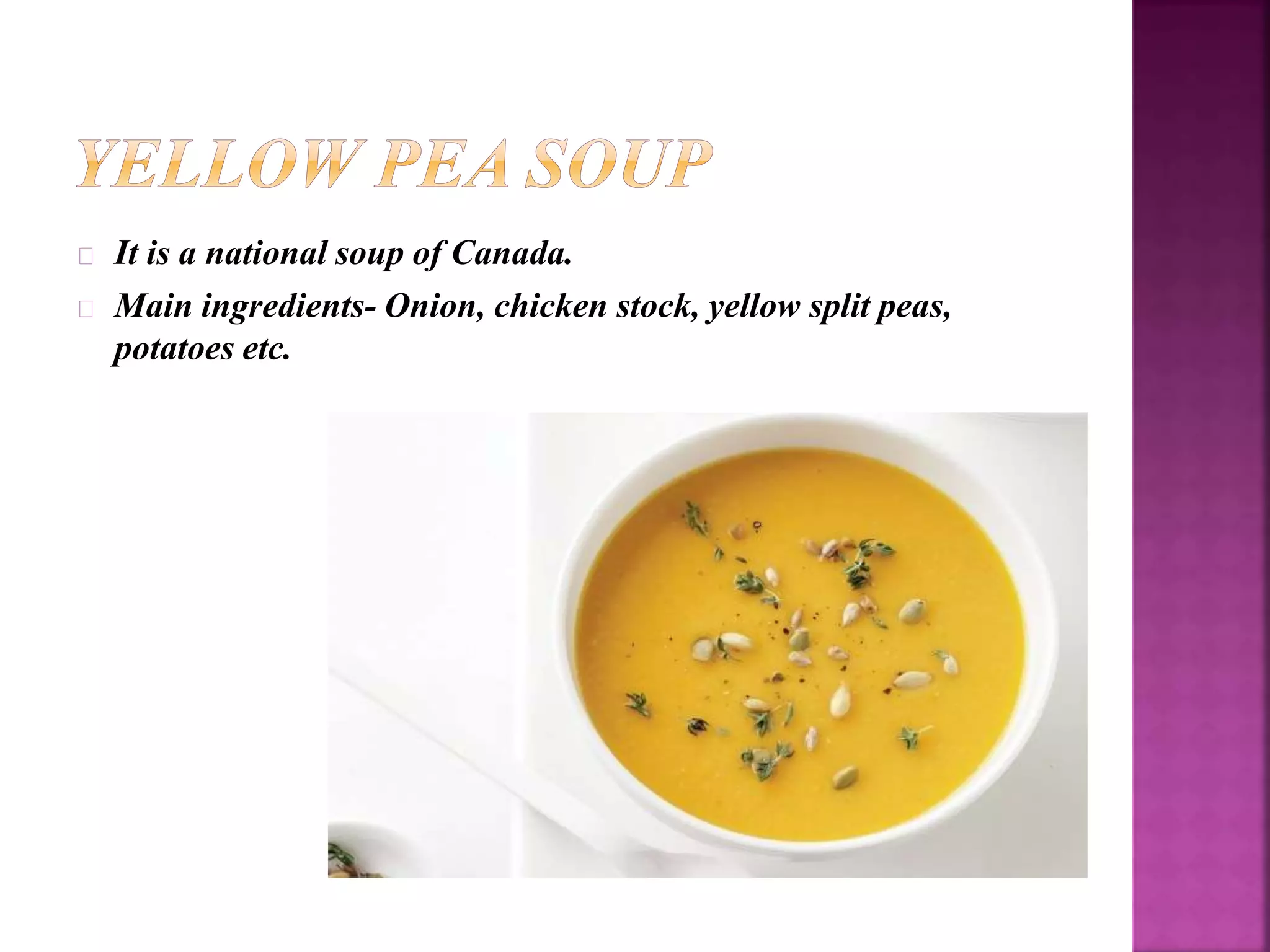 It is a national soup of Canada. 
Main ingredients- Onion, chicken stock, yellow split peas, 
potatoes etc. 
 