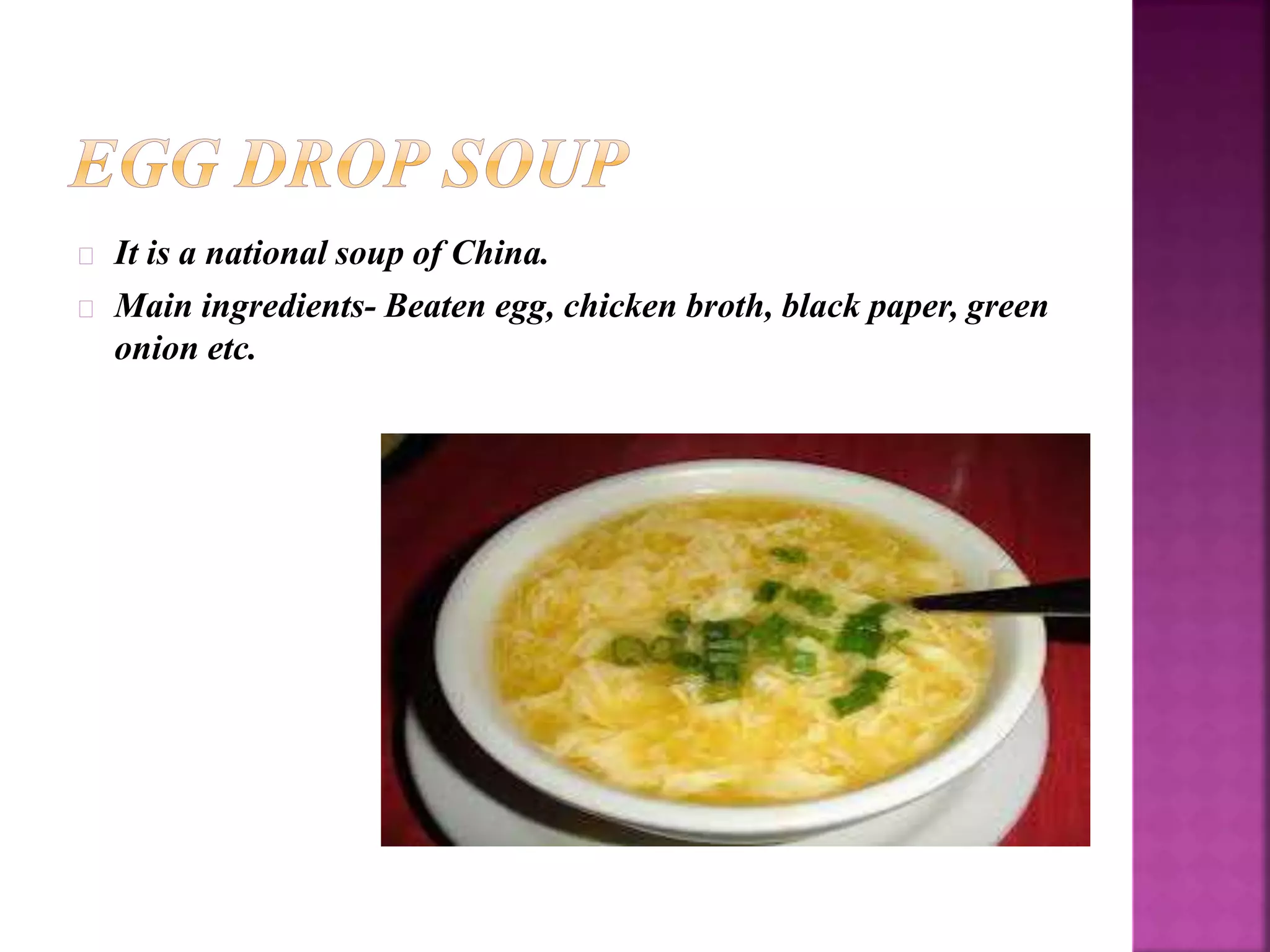 It is a national soup of China. 
Main ingredients- Beaten egg, chicken broth, black paper, green 
onion etc. 
 