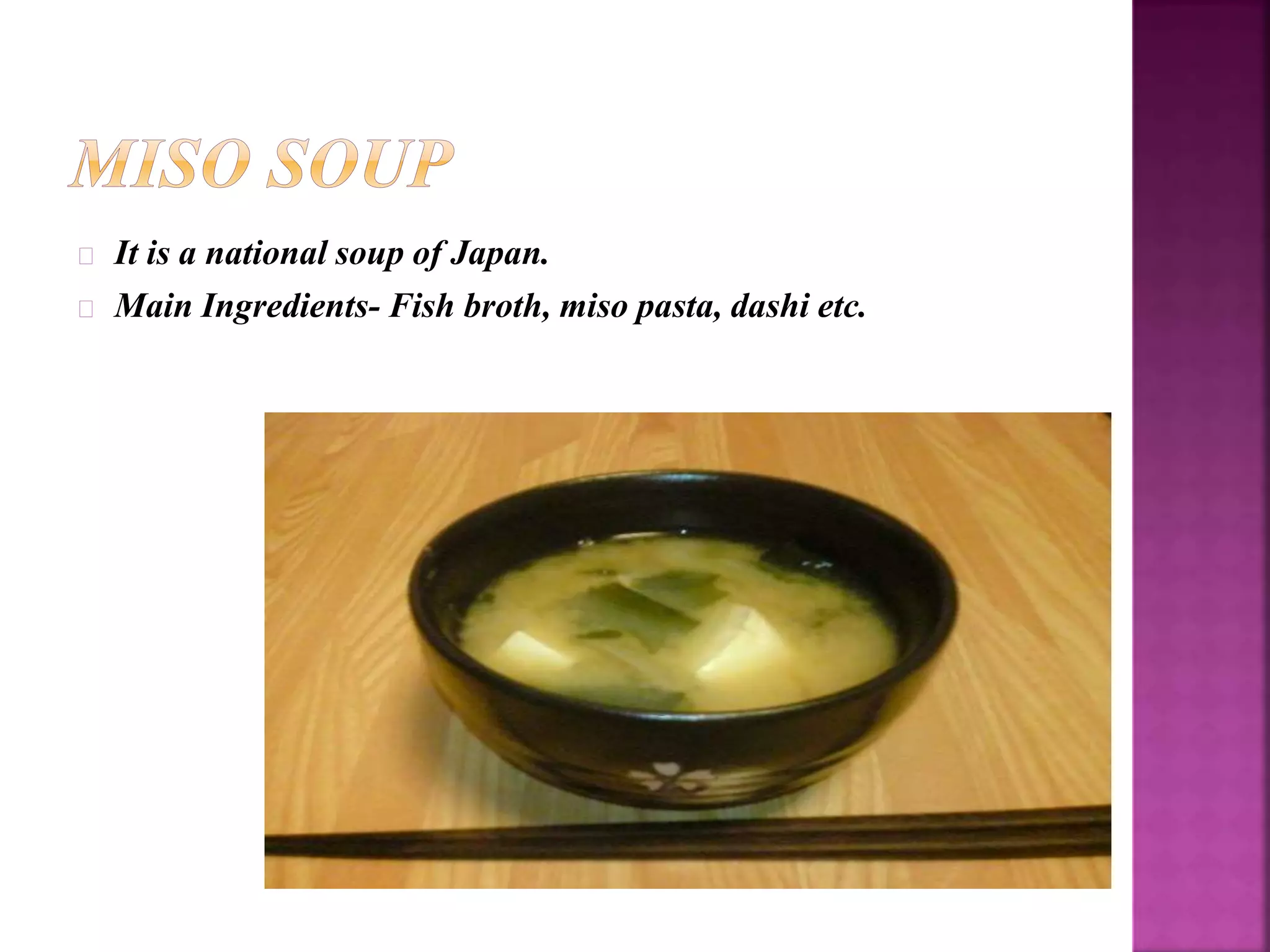 It is a national soup of Japan. 
Main Ingredients- Fish broth, miso pasta, dashi etc. 
 