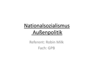 Nationalsozialismus
Außenpolitik
Referent: Robin Milk
Fach: GPB
 