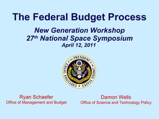 The Federal Budget Process New Generation Workshop 27 th  National Space Symposium April 12, 2011    Ryan Schaefer Office of Management and Budget Damon Wells Office of Science and Technology Policy 