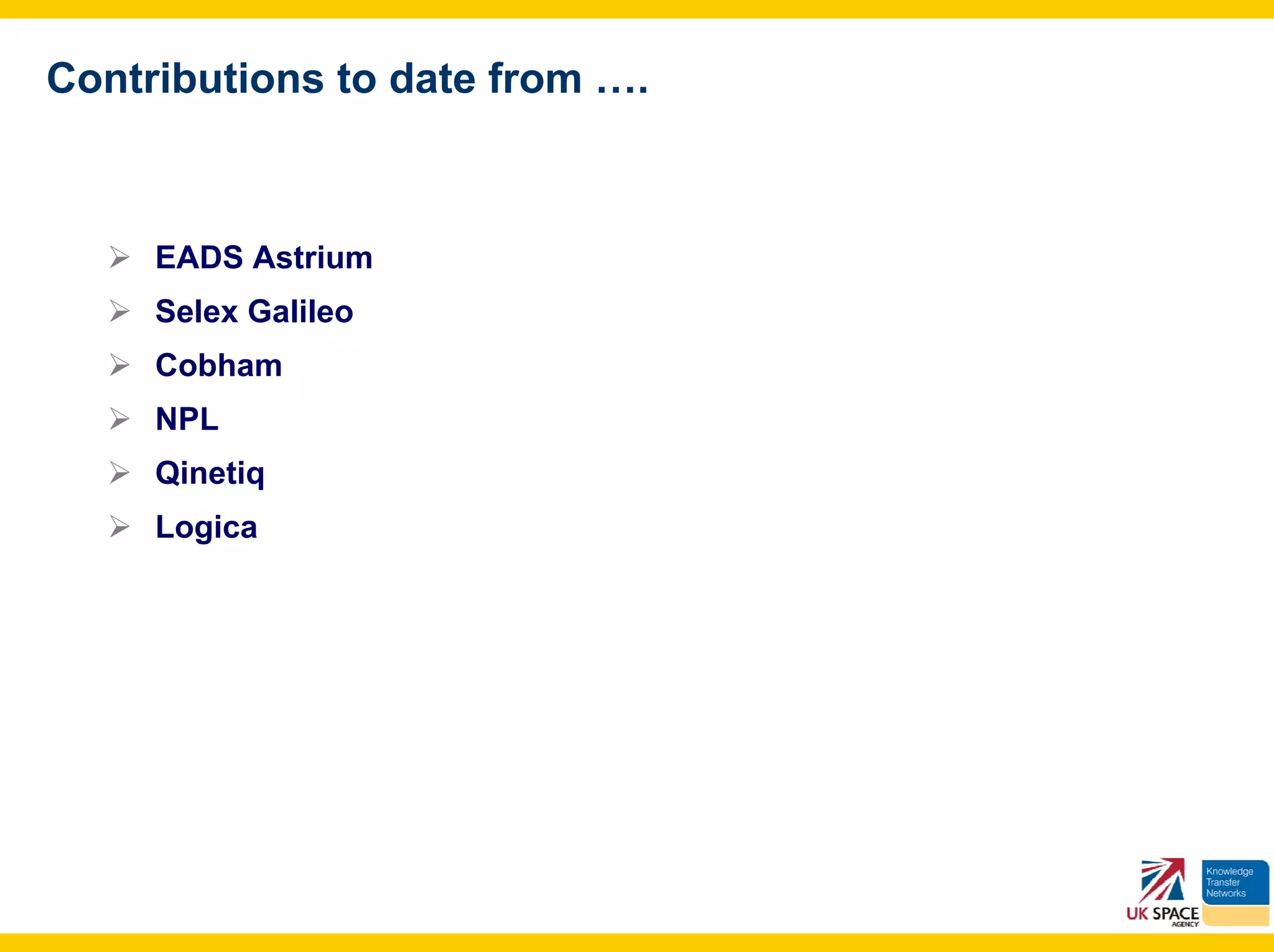 Contributions to date from ….



     EADS Astrium
     Selex Galileo
     Cobham
     NPL
     Qinetiq
     Logica
 