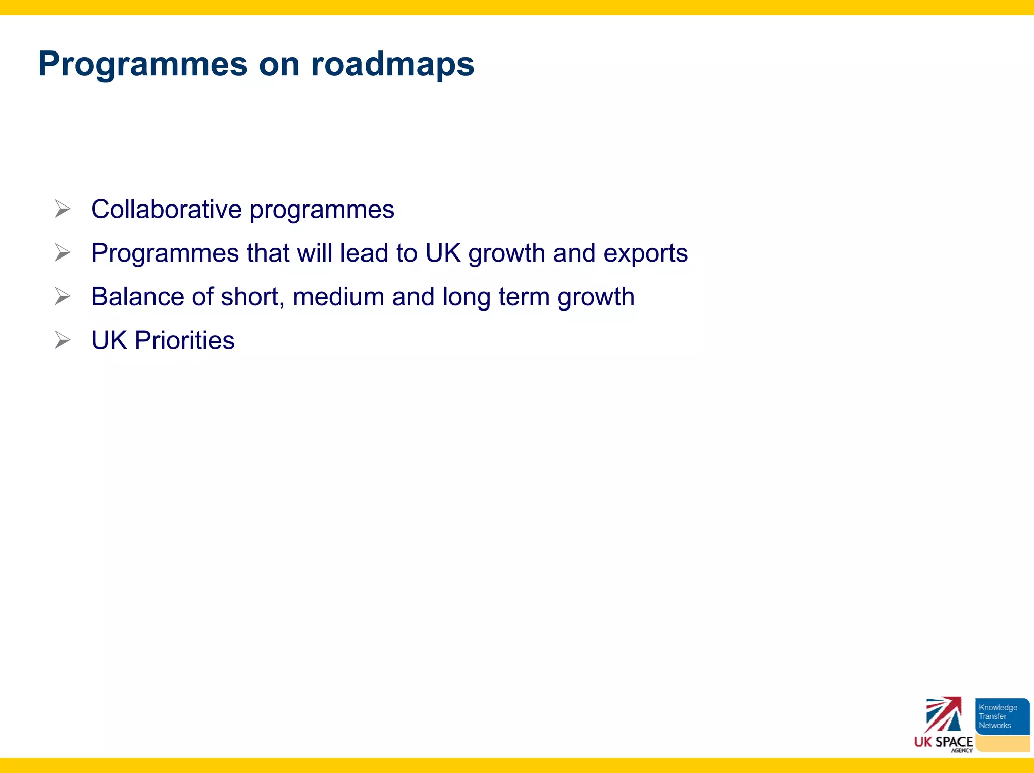 Programmes on roadmaps



  Collaborative programmes
  Programmes that will lead to UK growth and exports
  Balance of short, medium and long term growth
  UK Priorities
 