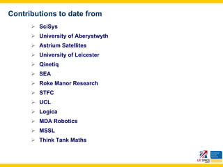 Contributions to date from
        SciSys
        University of Aberystwyth
        Astrium Satellites
        University of Leicester
        Qinetiq
        SEA
        Roke Manor Research
        STFC
        UCL
        Logica
        MDA Robotics
        MSSL
        Think Tank Maths
 