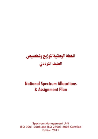 National Spectrum Allocations
& Assignment Plan
‫وتخ�صي�ص‬‫لتوزيع‬‫الوطنية‬‫اخلطة‬
‫الرتددي‬‫الطيف‬
Spectrum Management Unit
ISO 9001:2008 and ISO 27001:2005 Certified
Edition 2011
 