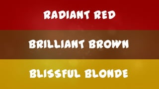 RADIANT RED
BRILLIANT BROWN
BLISSFUL BLONDE