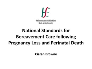 National Standards for
Bereavement Care following
Pregnancy Loss and Perinatal Death
Ciaran Browne
 