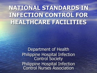 NATIONAL STANDARDS IN
INFECTION CONTROL FOR
HEALTHCARE FACILITIES
Department of Health
Philippine Hospital Infection
Control Society
Philippine Hospital Infection
Control Nurses Association
 