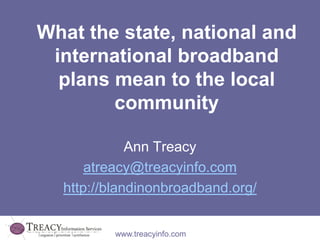 What the state, national and international broadband plans mean to the local community Ann Treacy atreacy@treacyinfo.com http://blandinonbroadband.org/ 