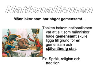 Tanken bakom nationalismen
var att allt som människor
hade gemensamt skulle
ligga till grund för en
gemensam och
självständig stat.
Ex. Språk, religion och
tradition
Människor som har något gemensamt…
 