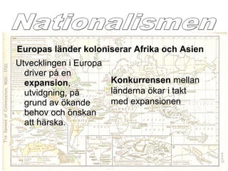 Utvecklingen i Europa
driver på en
expansion,
utvidgning, på
grund av ökande
behov och önskan
att härska.
Europas länder koloniserar Afrika och Asien
Konkurrensen mellan
länderna ökar i takt
med expansionen
 