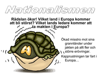 Ökad misstro mot sina
grannländer under
jakten på allt fler och
större erövringar.
Kapprustningen tar fart i
Europa…
Rädslan ökar! Vilket land i Europa kommer
att bli störst? Vilket lands ledare kommer att
ta makten i Europa?
 