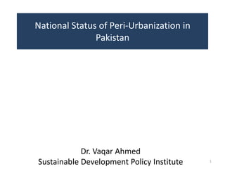 National Status of Peri-Urbanization in
               Pakistan




            Dr. Vaqar Ahmed
Sustainable Development Policy Institute   1
 