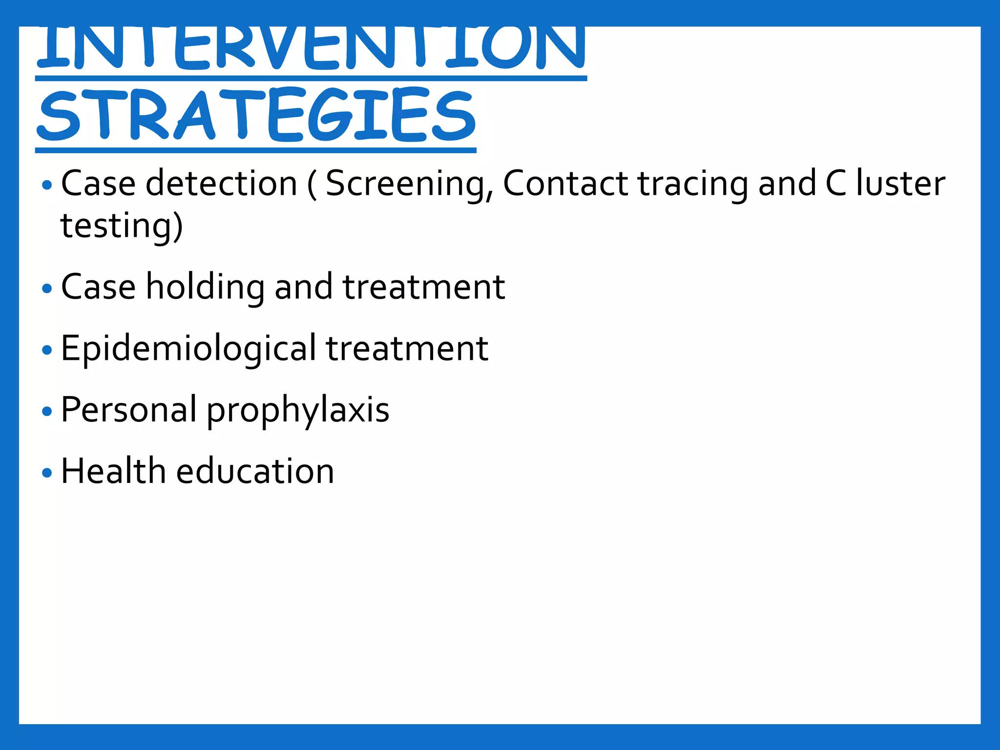 INTERVENTION
STRATEGIES
• Case detection ( Screening, Contact tracing and C luster
testing)
• Case holding and treatment
• Epidemiological treatment
• Personal prophylaxis
• Health education
 