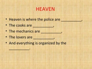 HEAVEN
• Heaven is where the police are __________,
• The cooks are __________,
• The mechanics are __________,
• The lovers are __________,
• And everything is organized by the
__________.
 