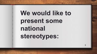 We would like to
present some
national
stereotypes:
3
 