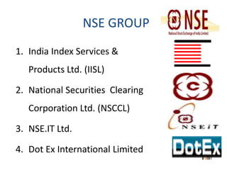 NSE GROUP 
1. India Index Services & 
Products Ltd. (IISL) 
2. National Securities Clearing 
Corporation Ltd. (NSCCL) 
3. NSE.IT Ltd. 
4. Dot Ex International Limited 
 