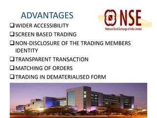 ADVANTAGES 
WIDER ACCESSIBILITY 
SCREEN BASED TRADING 
NON-DISCLOSURE OF THE TRADING MEMBERS 
IDENTITY 
TRANSPARENT TRANSACTION 
MATCHING OF ORDERS 
TRADING IN DEMATERIALISED FORM 
 