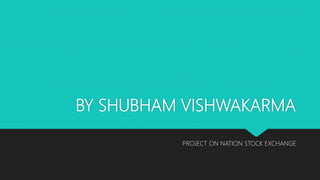 BY SHUBHAM VISHWAKARMA
PROJECT ON NATION STOCK EXCHANGE
 