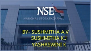 NSE
BY- SUSHMITHA A.V
SUSHMITHA K.J
YASHASWINI K
 