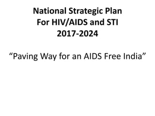 National Strategic Plan
For HIV/AIDS and STI
2017-2024
“Paving Way for an AIDS Free India”
 