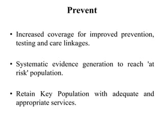 Prevent
• Increased coverage for improved prevention,
testing and care linkages.
• Systematic evidence generation to reach 'at
risk' population.
• Retain Key Population with adequate and
appropriate services.
 