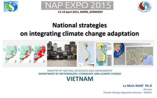 National strategies
on integrating climate change adaptation
Le Minh NHAT Ph.D
Director
Climate Change Adaptation Division – DMHCC
MINISTRY OF NATURAL RESOURCES AND ENVIRONMENT
DEPARTMENT OF METEOROLOGY, HYDROLOGY AND CLIMATE CHANGE
VIETNAM
13-14 April 2015, BONN, GERMANY
 
