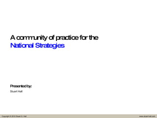 A community of practice for the  National Strategies Presented by: Stuart Hall 