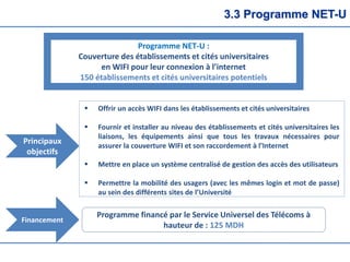 3.3 Programme NET-U
Programme NET-U :
Couverture des établissements et cités universitaires
en WIFI pour leur connexion à ...