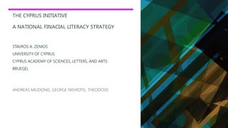THE CYPRUS INITIATIVE
A NATIONAL FINACIAL LITERACY STRATEGY
STAVROS A. ZENIOS
UNIVERSITY OF CYPRUS
CYPRUS ACADEMY OF SCIENCES, LETTERS, AND ARTS
BRUEGEL
ANDREAS MILIDONIS, GEORGE NISHIOTIS, THEODOSIS
 