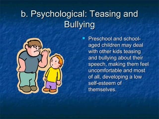 b. Psychological: Teasing and Bullying Preschool and school-aged children may deal with other kids teasing and bullying about their speech, making them feel uncomfortable and most of all, developing a low self-esteem of themselves.  