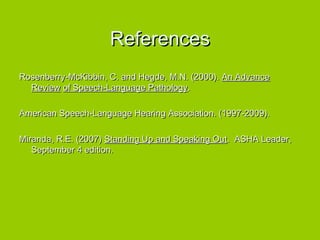References Rosenberry-McKibbin, C. and Hegde, M.N. (2000).  An Advance Review   of Speech-Language Pathology . American Speech-Language Hearing Association. (1997-2009).  Miranda, R.E. (2007)  Standing Up and Speaking Out .  ASHA Leader, September 4 edition.  