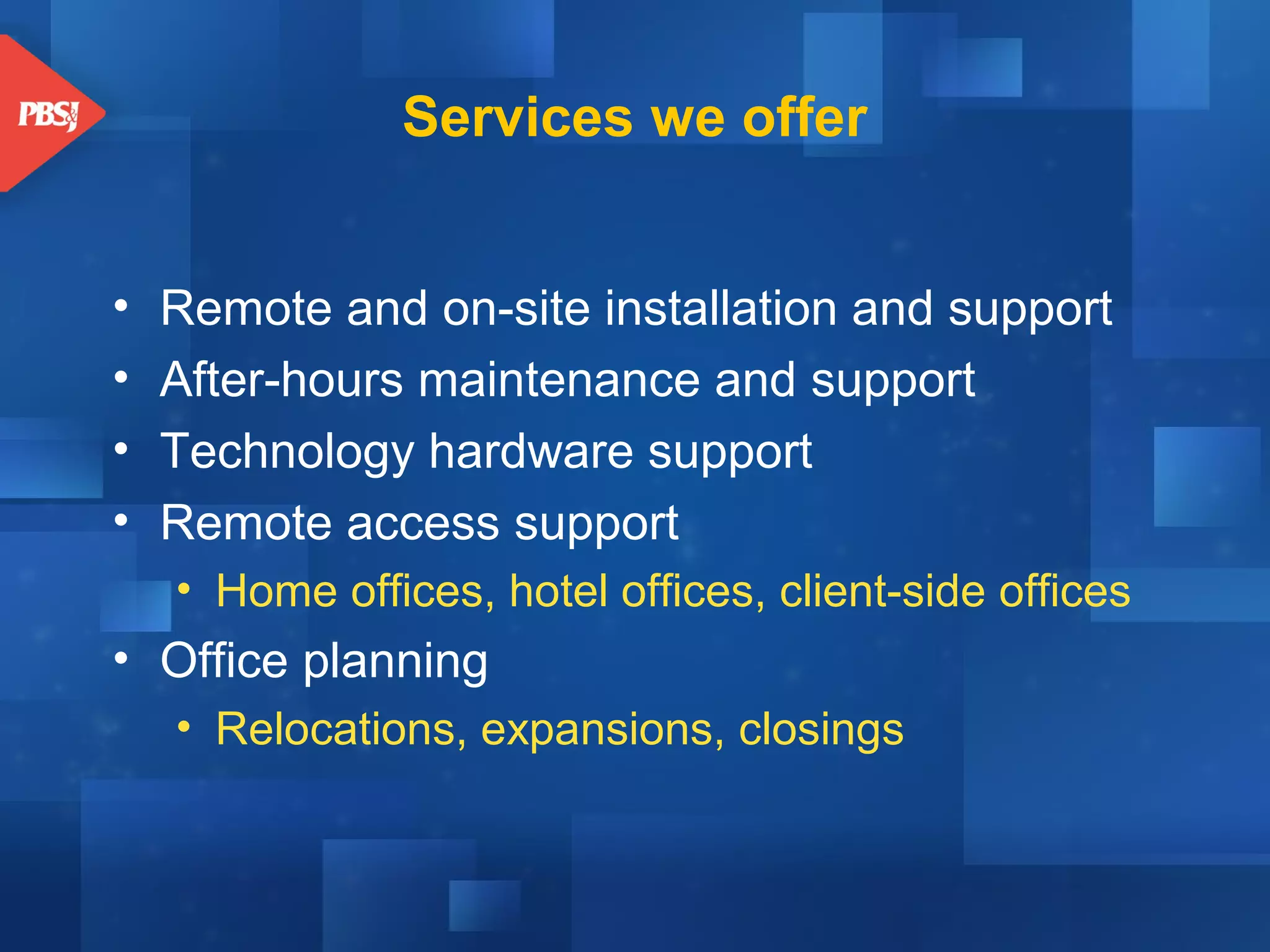 Services we offer
•
•
•
•

Remote and on-site installation and support
After-hours maintenance and support
Technology hardware support
Remote access support
• Home offices, hotel offices, client-side offices

• Office planning
• Relocations, expansions, closings

 