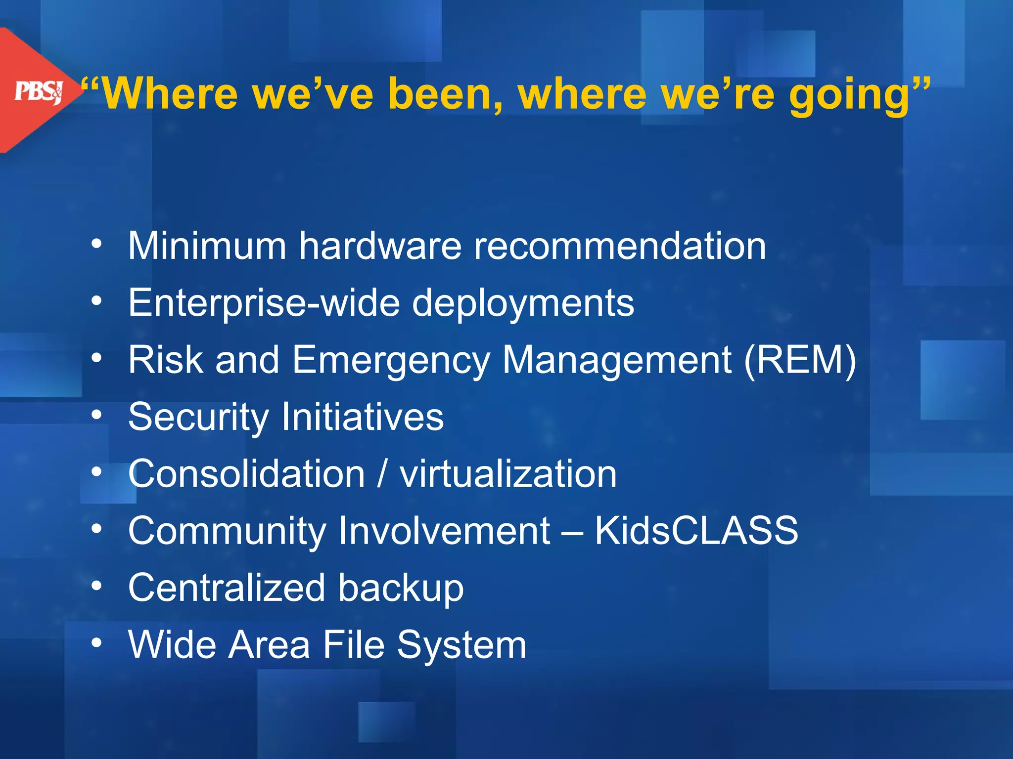 “Where we’ve been, where we’re going”
•
•
•
•
•
•
•
•

Minimum hardware recommendation
Enterprise-wide deployments
Risk and Emergency Management (REM)
Security Initiatives
Consolidation / virtualization
Community Involvement – KidsCLASS
Centralized backup
Wide Area File System

 