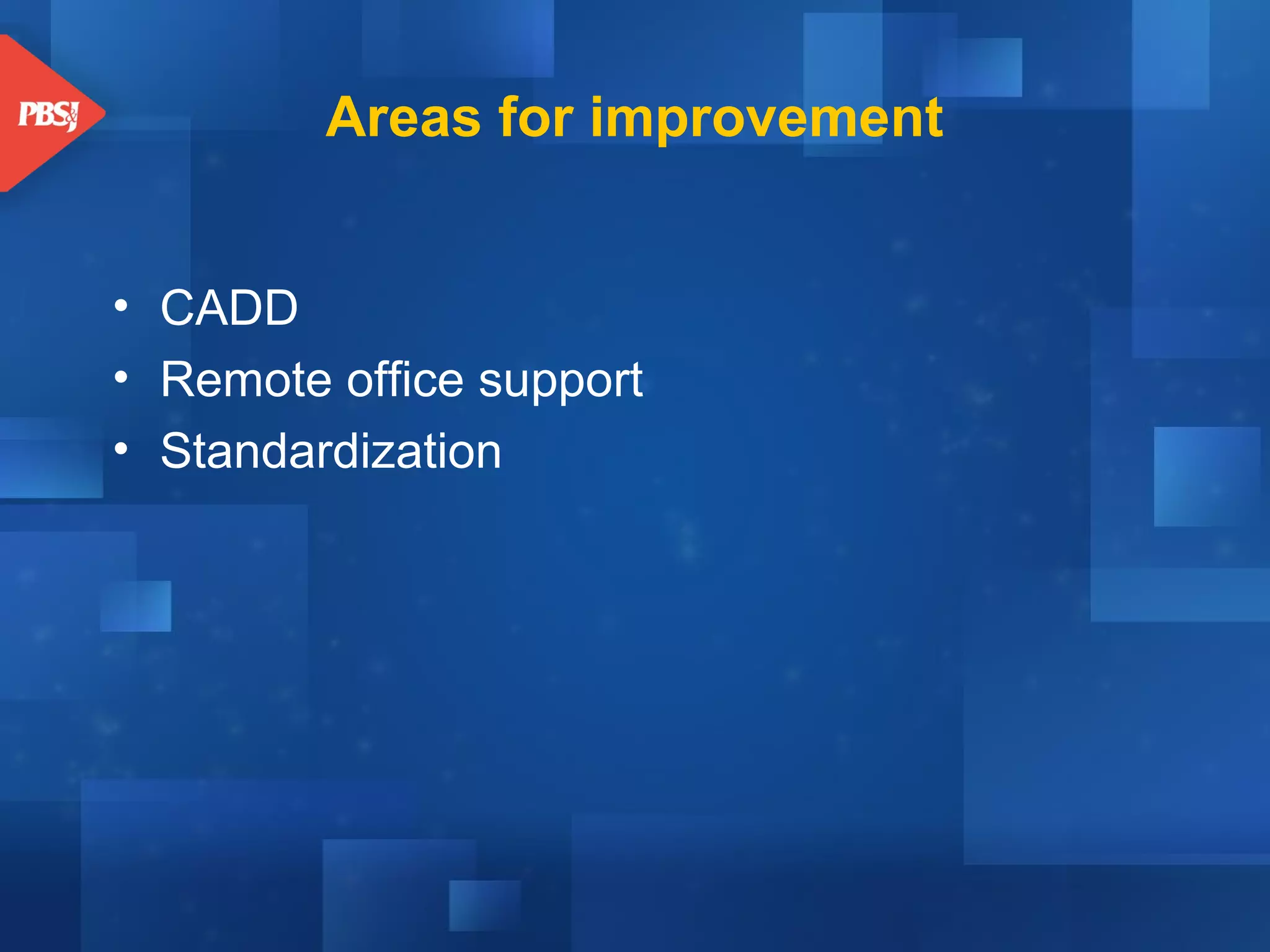 Areas for improvement
• CADD
• Remote office support
• Standardization

 