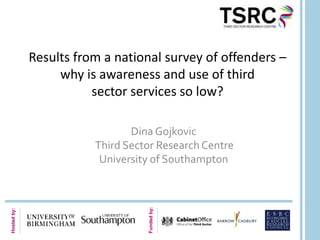 Results from a national survey of offenders –
                  why is awareness and use of third
                        sector services so low?

                               Dina Gojkovic
                        Third Sector Research Centre
                         University of Southampton
                                  Funded by:
Hosted by:
 